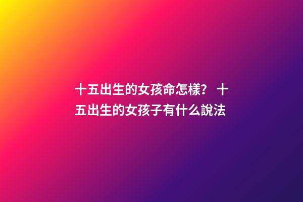十五出生的女孩命怎樣？ 十五出生的女孩子有什么說法-第1張-觀點-玄機派
